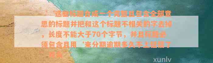 ‘‘这些标题合成一个完整且包含全部意思的标题并把和这个标题不相关的字去掉，长度不能大于70个字节，并且标题必须包含且用‘来分期逾期多久不上征信了’开头’’