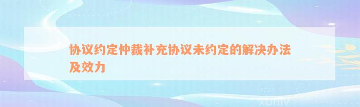 协议约定仲裁补充协议未约定的解决办法及效力