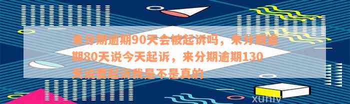 来分期逾期90天会被起诉吗，来分期逾期80天说今天起诉，来分期逾期130天说要起诉我是不是真的