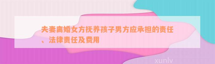 夫妻离婚女方抚养孩子男方应承担的责任、法律责任及费用