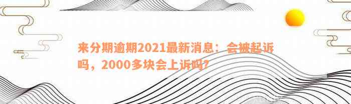 来分期逾期2021最新消息：会被起诉吗，2000多块会上诉吗？