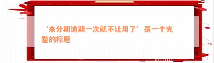 ‘来分期逾期一次就不让用了’是一个完整的标题