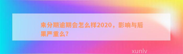 来分期逾期会怎么样2020，影响与后果严重么？