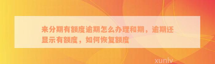 来分期有额度逾期怎么办理和期，逾期还显示有额度，如何恢复额度