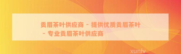 贡眉茶叶供应商 - 提供优质贡眉茶叶 - 专业贡眉茶叶供应商