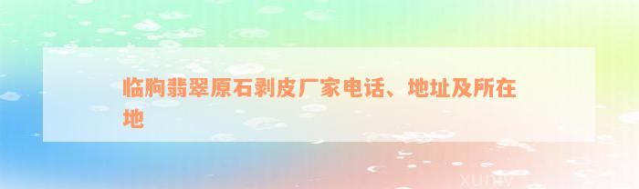 临朐翡翠原石剥皮厂家电话、地址及所在地