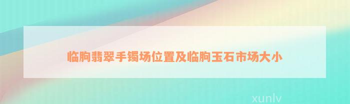 临朐翡翠手镯场位置及临朐玉石市场大小