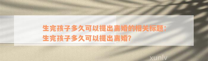 生完孩子多久可以提出离婚的相关标题：生完孩子多久可以提出离婚？