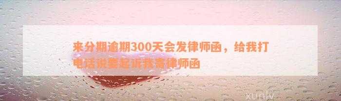 来分期逾期300天会发律师函，给我打电话说要起诉我寄律师函