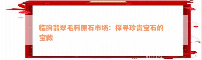 临朐翡翠毛料原石市场：探寻珍贵宝石的宝藏