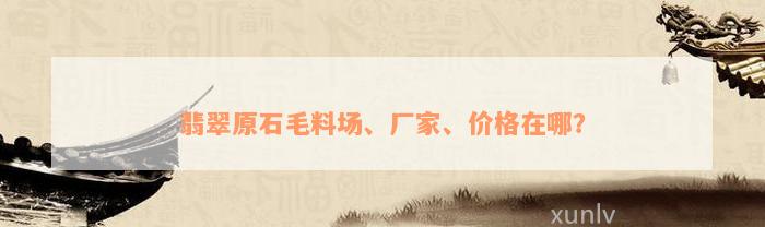 翡翠原石毛料场、厂家、价格在哪？