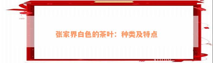 张家界白色的茶叶：种类及特点