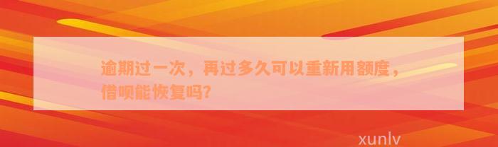 逾期过一次，再过多久可以重新用额度，借呗能恢复吗？