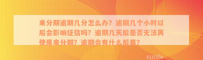 来分期逾期几分怎么办？逾期几个小时以后会影响征信吗？逾期几天后是否无法再使用来分期？逾期会有什么后果？