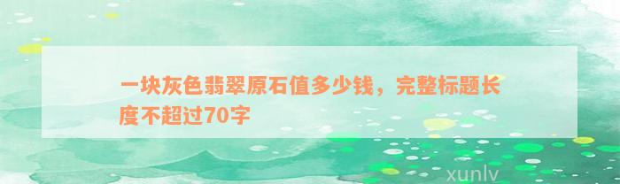 一块灰色翡翠原石值多少钱，完整标题长度不超过70字