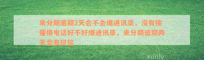 来分期逾期2天会不会爆通讯录，没有接催债电话好不好爆通讯录，来分期逾期两天会有征信