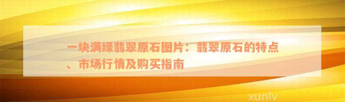 一块满绿翡翠原石图片：翡翠原石的特点、市场行情及购买指南