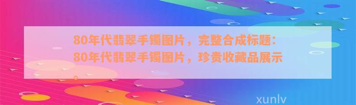 80年代翡翠手镯图片，完整合成标题：80年代翡翠手镯图片，珍贵收藏品展示。