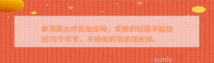 普洱茶治疗高血压吗，完整的标题不能超过70个字节，不相关的字必须去掉。