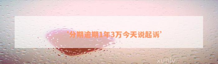 ‘分期逾期1年3万今天说起诉’