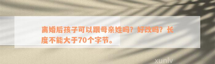 离婚后孩子可以跟母亲姓吗？好改吗？长度不能大于70个字节。