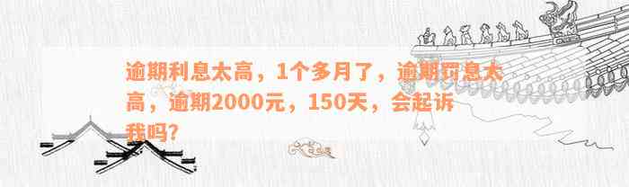 逾期利息太高，1个多月了，逾期罚息太高，逾期2000元，150天，会起诉我吗？