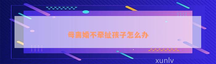 母离婚不牵扯孩子怎么办