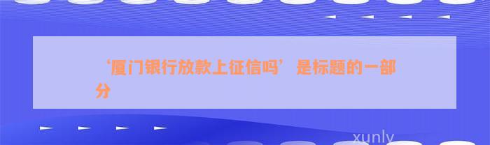 ‘厦门银行放款上征信吗’是标题的一部分