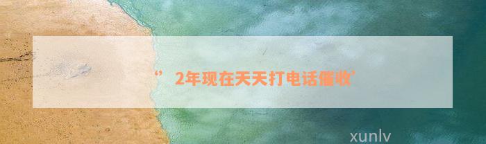 ‘’2年现在天天打电话催收’