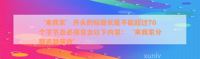 ‘来我家’开头的标题长度不能超过70个字节且必须包含以下内容：‘来我家分期逾期催收’