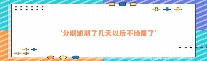 ‘分期逾期了几天以后不给用了’