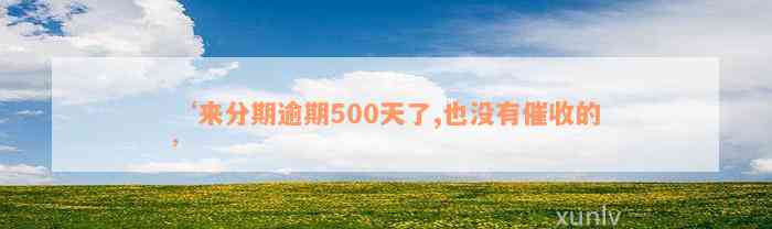 ‘来分期逾期500天了,也没有催收的’