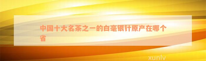 中国十大名茶之一的白毫银针原产在哪个省