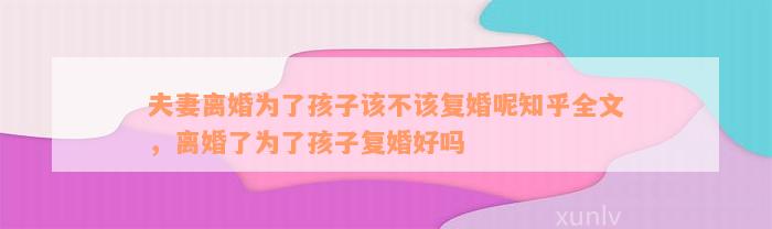 夫妻离婚为了孩子该不该复婚呢知乎全文，离婚了为了孩子复婚好吗