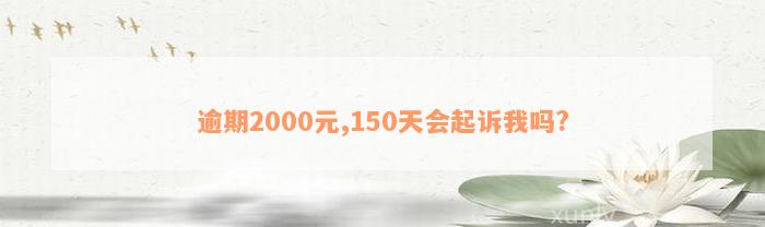 逾期2000元,150天会起诉我吗?