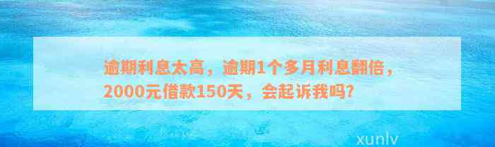 逾期利息太高，逾期1个多月利息翻倍，2000元借款150天，会起诉我吗？