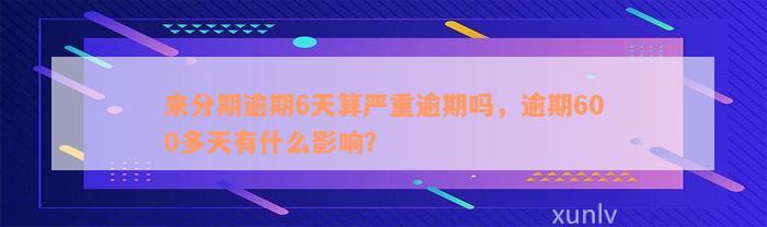 来分期逾期6天算严重逾期吗，逾期600多天有什么影响？