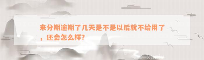 来分期逾期了几天是不是以后就不给用了，还会怎么样？