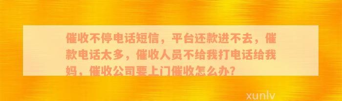 催收不停电话短信，平台还款进不去，催款电话太多，催收人员不给我打电话给我妈，催收公司要上门催收怎么办？