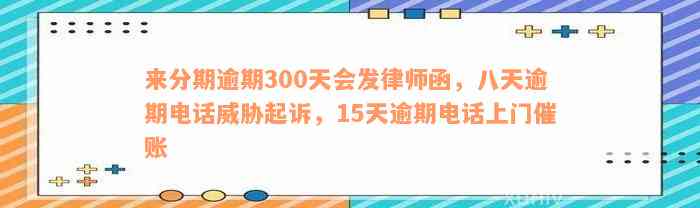 来分期逾期300天会发律师函，八天逾期电话威胁起诉，15天逾期电话上门催账