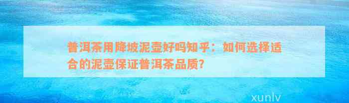 普洱茶用降坡泥壶好吗知乎：如何选择适合的泥壶保证普洱茶品质？