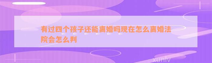 有过四个孩子还能离婚吗现在怎么离婚法院会怎么判