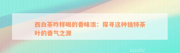 西白茶咋样喝的香味浓：探寻这种独特茶叶的香气之源