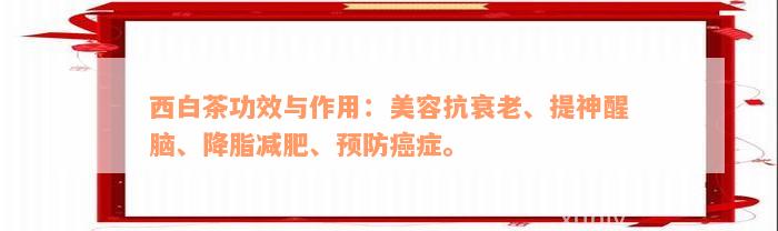 西白茶功效与作用：美容抗衰老、提神醒脑、降脂减肥、预防癌症。