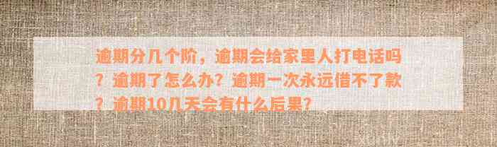 逾期分几个阶，逾期会给家里人打电话吗？逾期了怎么办？逾期一次永远借不了款？逾期10几天会有什么后果？