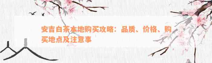 安吉白茶本地购买攻略：品质、价格、购买地点及注意事