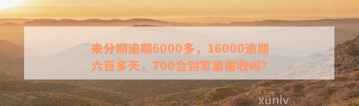 来分期逾期6000多，16000逾期六百多天，700会到家里催收吗？