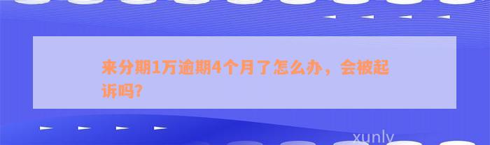 来分期1万逾期4个月了怎么办，会被起诉吗？