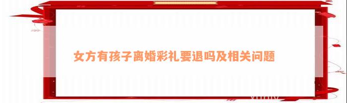 女方有孩子离婚彩礼要退吗及相关问题