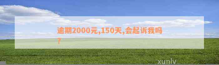 逾期2000元,150天,会起诉我吗?